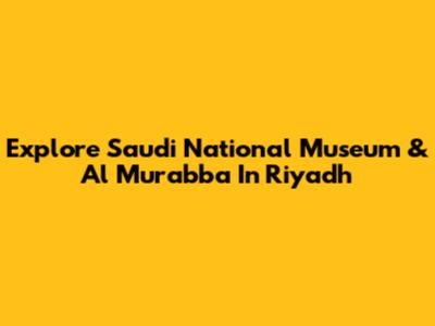 Explore Saudi National Museum & Al Murabba In Riyadh