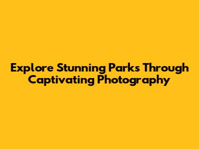 Explore Stunning Parks Through Captivating Photography
