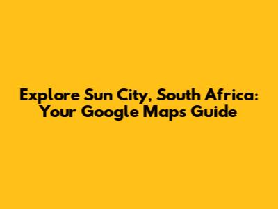Explore Sun City, South Africa: Your Google Maps Guide