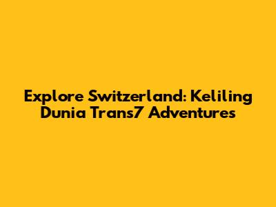 Explore Switzerland: Keliling Dunia Trans7 Adventures