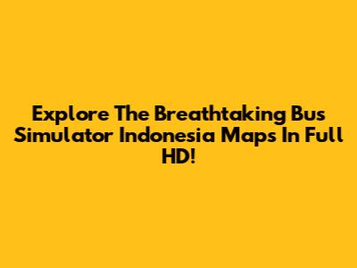 Explore The Breathtaking Bus Simulator Indonesia Maps In Full HD!