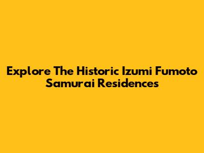 Explore The Historic Izumi Fumoto Samurai Residences