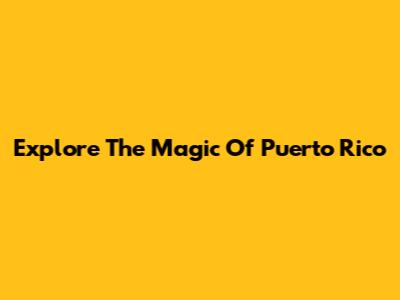 Explore The Magic Of Puerto Rico