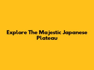 Explore The Majestic Japanese Plateau