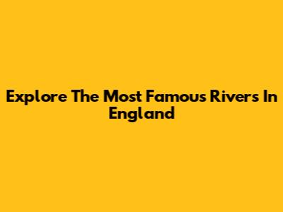 Explore The Most Famous Rivers In England