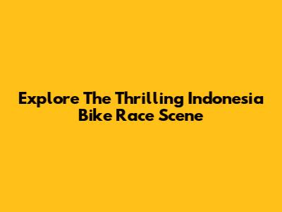 Explore The Thrilling Indonesia Bike Race Scene