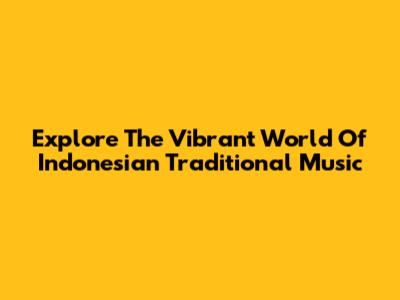 Explore The Vibrant World Of Indonesian Traditional Music