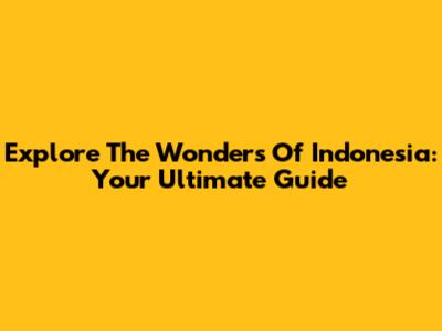 Explore The Wonders Of Indonesia: Your Ultimate Guide
