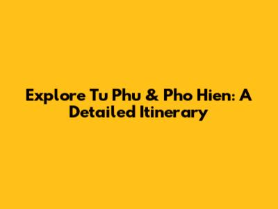 Explore Tu Phu & Pho Hien: A Detailed Itinerary