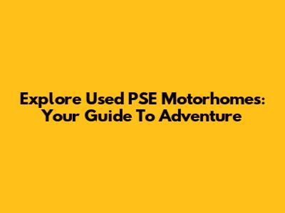 Explore Used PSE Motorhomes: Your Guide To Adventure