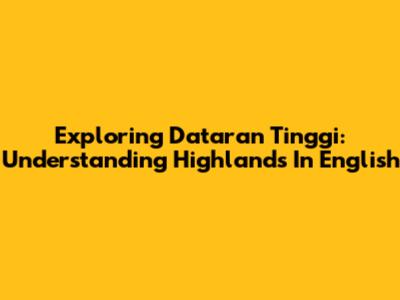 Exploring 'Dataran Tinggi': Understanding Highlands In English