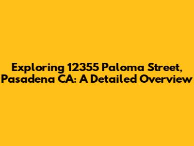 Exploring 12355 Paloma Street, Pasadena CA: A Detailed Overview