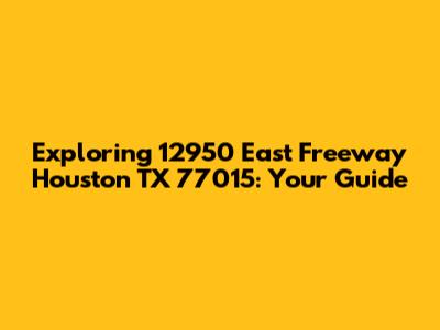 Exploring 12950 East Freeway Houston TX 77015: Your Guide