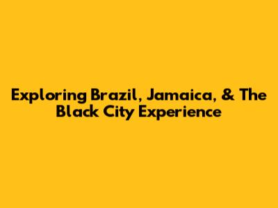 Exploring Brazil, Jamaica, & The Black City Experience
