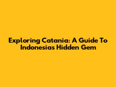 Exploring Catania: A Guide To Indonesia's Hidden Gem