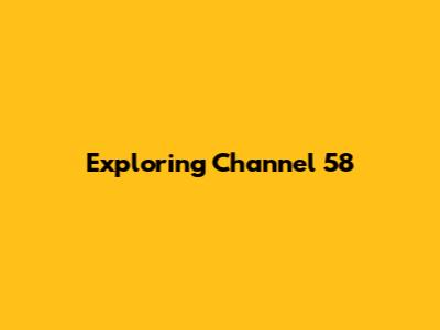 Exploring Channel 58