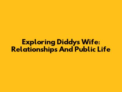 Exploring Diddy's Wife: Relationships And Public Life