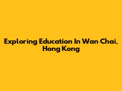 Exploring Education In Wan Chai, Hong Kong