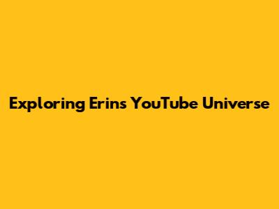 Exploring Erin's YouTube Universe