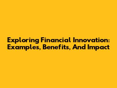 Exploring Financial Innovation: Examples, Benefits, And Impact
