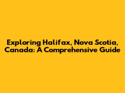 Exploring Halifax, Nova Scotia, Canada: A Comprehensive Guide