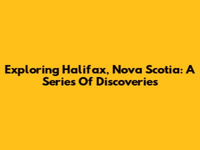 Exploring Halifax, Nova Scotia: A Series Of Discoveries