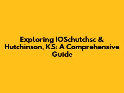 Exploring IOSchutchsc & Hutchinson, KS: A Comprehensive Guide