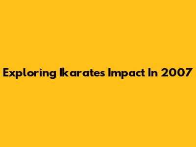 Exploring Ikarate's Impact In 2007