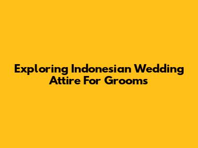 Exploring Indonesian Wedding Attire For Grooms