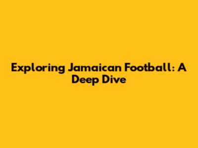 Exploring Jamaican Football: A Deep Dive