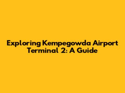 Exploring Kempegowda Airport Terminal 2: A Guide