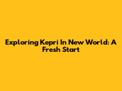 Exploring Kepri In New World: A Fresh Start