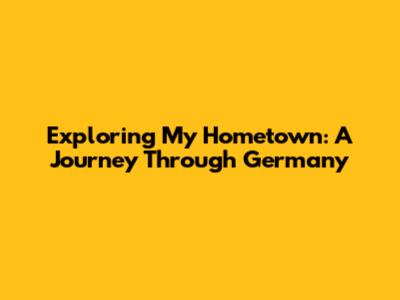 Exploring My Hometown: A Journey Through Germany