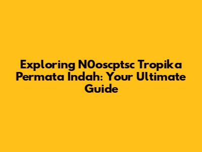 Exploring N0oscptsc Tropika Permata Indah: Your Ultimate Guide