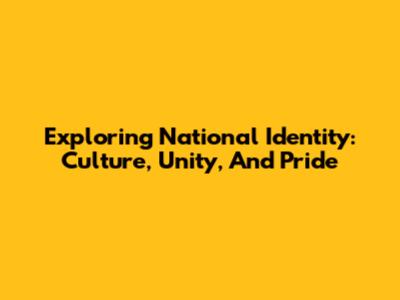 Exploring National Identity: Culture, Unity, And Pride