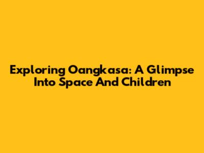 Exploring Oangkasa: A Glimpse Into Space And Children