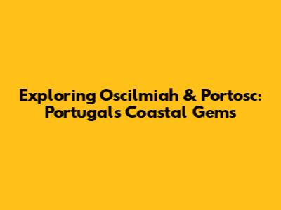 Exploring Oscilmiah & Portosc: Portugal's Coastal Gems