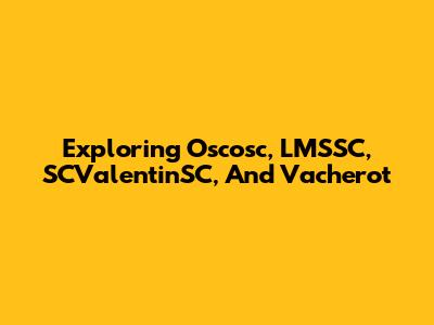 Exploring Oscosc, LMSSC, SCValentinSC, And Vacherot