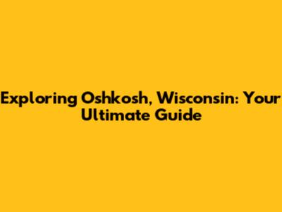 Exploring Oshkosh, Wisconsin: Your Ultimate Guide