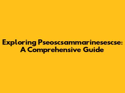 Exploring Pseoscsammarinesescse: A Comprehensive Guide