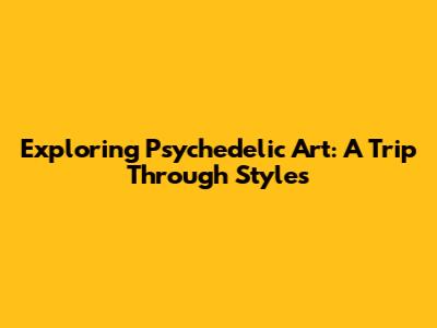 Exploring Psychedelic Art: A Trip Through Styles