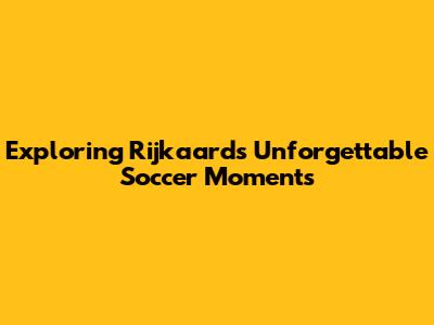 Exploring Rijkaard's Unforgettable Soccer Moments