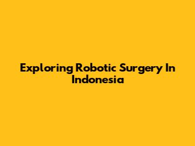 Exploring Robotic Surgery In Indonesia