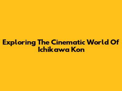 Exploring The Cinematic World Of Ichikawa Kon