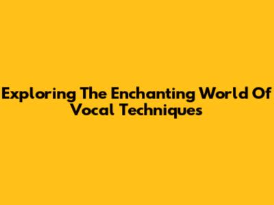Exploring The Enchanting World Of Vocal Techniques