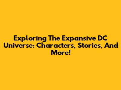 Exploring The Expansive DC Universe: Characters, Stories, And More!
