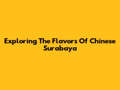 Exploring The Flavors Of Chinese Surabaya