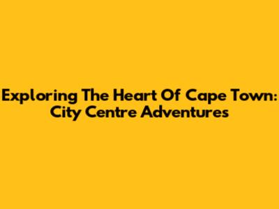 Exploring The Heart Of Cape Town: City Centre Adventures