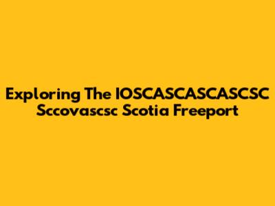Exploring The IOSCASCASCASCSC Sccovascsc Scotia Freeport