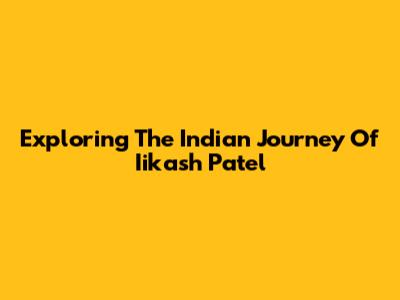 Exploring The Indian Journey Of Iikash Patel